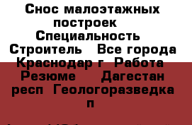 Снос малоэтажных построек  › Специальность ­ Строитель - Все города, Краснодар г. Работа » Резюме   . Дагестан респ.,Геологоразведка п.